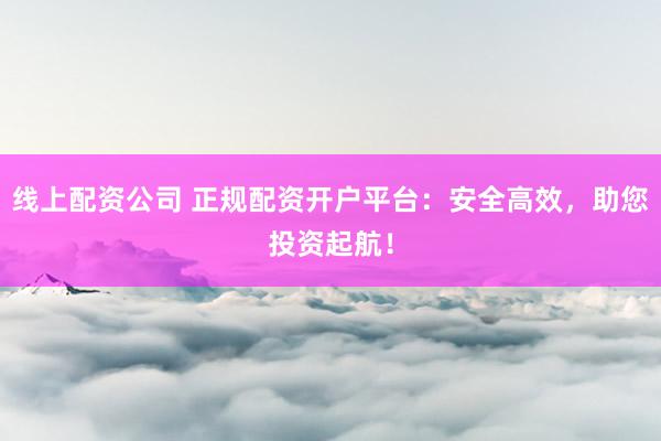 线上配资公司 正规配资开户平台：安全高效，助您投资起航！