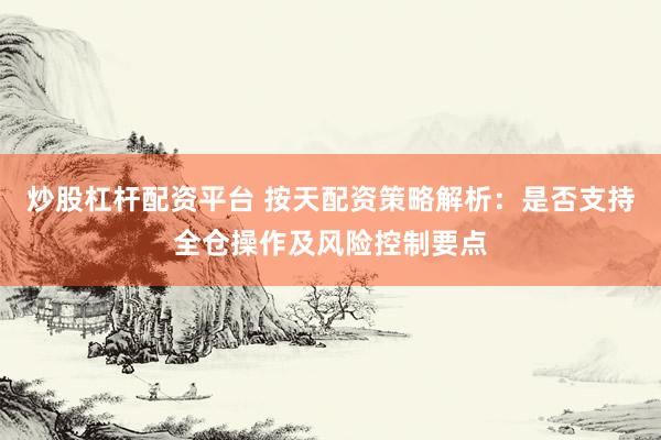 炒股杠杆配资平台 按天配资策略解析：是否支持全仓操作及风险控制要点