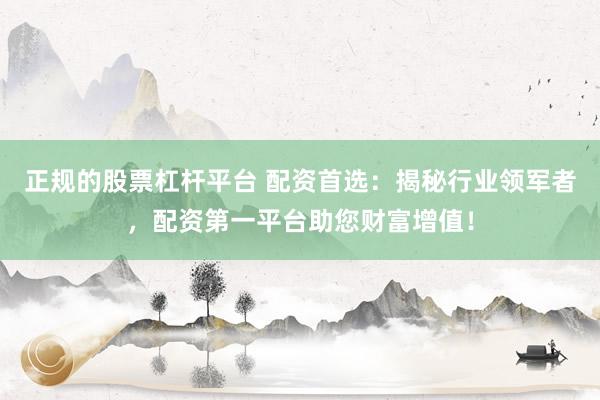 正规的股票杠杆平台 配资首选：揭秘行业领军者，配资第一平台助您财富增值！