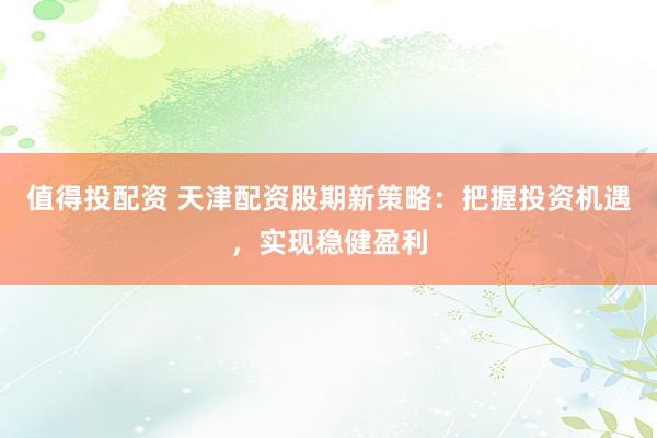值得投配资 天津配资股期新策略：把握投资机遇，实现稳健盈利