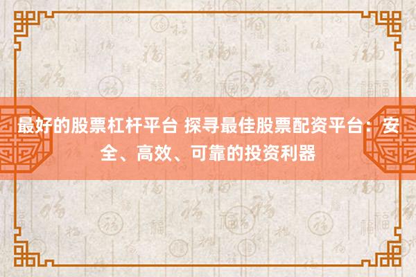最好的股票杠杆平台 探寻最佳股票配资平台：安全、高效、可靠的投资利器