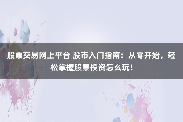 股票交易网上平台 股市入门指南：从零开始，轻松掌握股票投资怎么玩！