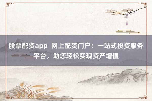 股票配资app  网上配资门户：一站式投资服务平台，助您轻松实现资产增值