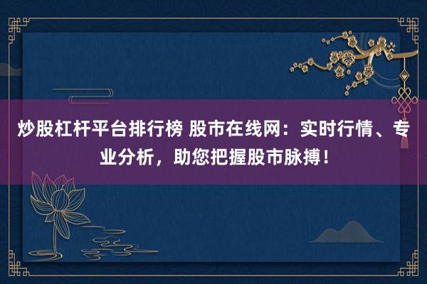 炒股杠杆平台排行榜 股市在线网：实时行情、专业分析，助您把握股市脉搏！