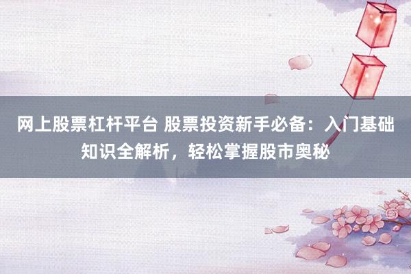 网上股票杠杆平台 股票投资新手必备：入门基础知识全解析，轻松掌握股市奥秘