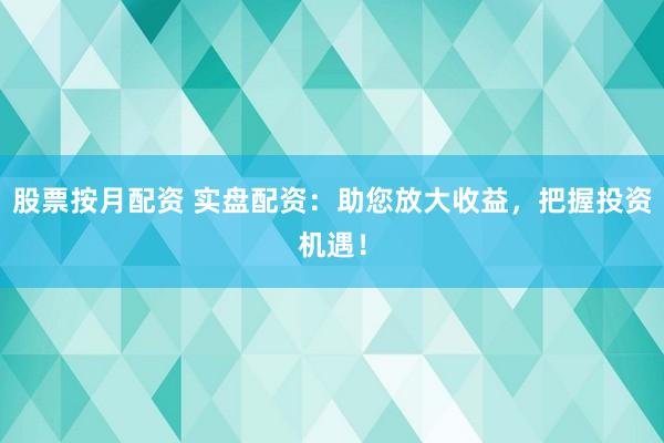 股票按月配资 实盘配资：助您放大收益，把握投资机遇！