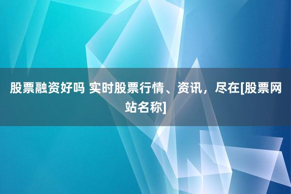 股票融资好吗 实时股票行情、资讯，尽在[股票网站名称]