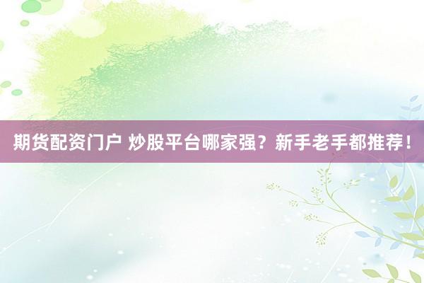 期货配资门户 炒股平台哪家强？新手老手都推荐！