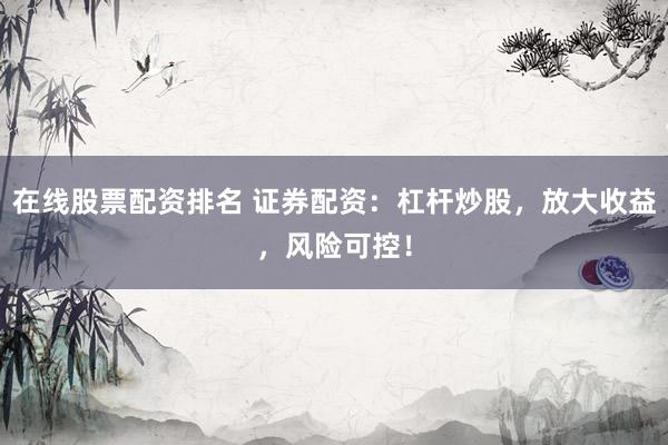 在线股票配资排名 证券配资：杠杆炒股，放大收益，风险可控！