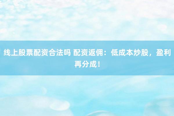 线上股票配资合法吗 配资返佣：低成本炒股，盈利再分成！