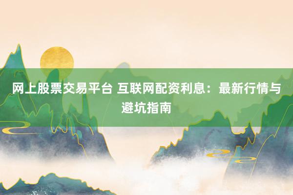 网上股票交易平台 互联网配资利息：最新行情与避坑指南