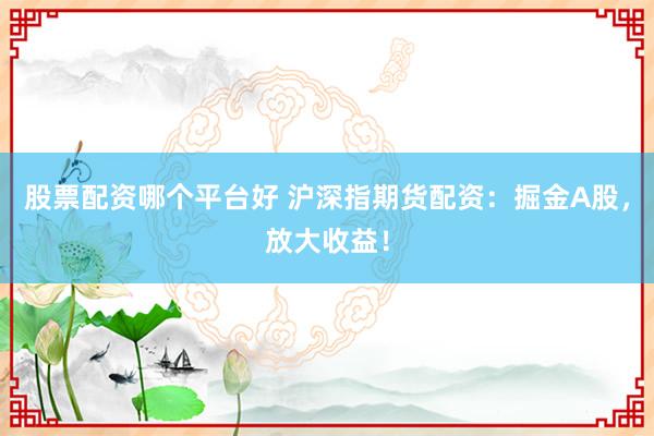股票配资哪个平台好 沪深指期货配资：掘金A股，放大收益！
