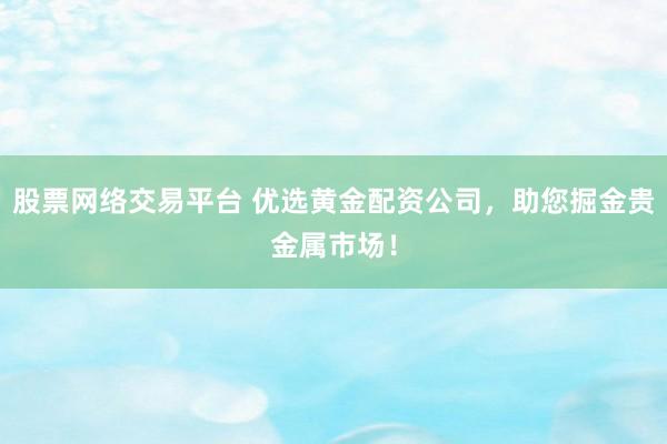 股票网络交易平台 优选黄金配资公司，助您掘金贵金属市场！