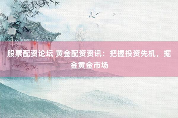 股票配资论坛 黄金配资资讯：把握投资先机，掘金黄金市场