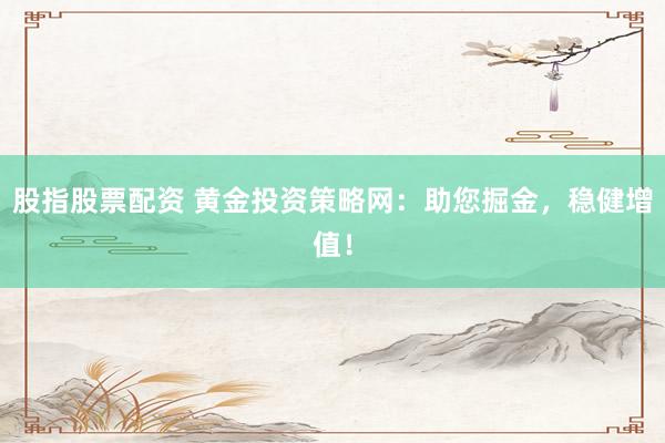 股指股票配资 黄金投资策略网：助您掘金，稳健增值！