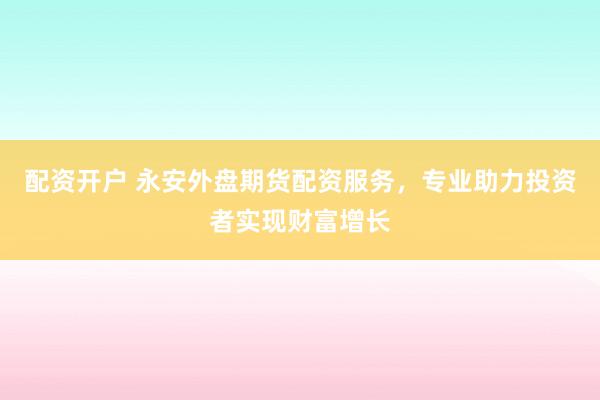 配资开户 永安外盘期货配资服务，专业助力投资者实现财富增长