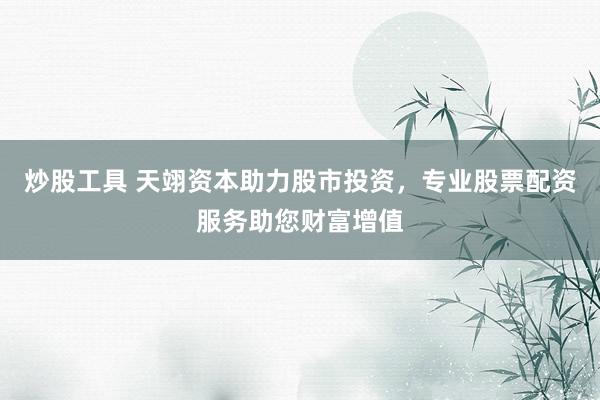 炒股工具 天翊资本助力股市投资，专业股票配资服务助您财富增值