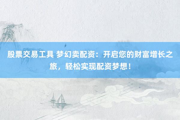 股票交易工具 梦幻卖配资：开启您的财富增长之旅，轻松实现配资梦想！