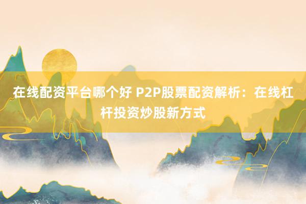 在线配资平台哪个好 P2P股票配资解析：在线杠杆投资炒股新方式