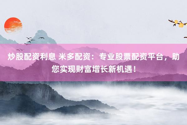 炒股配资利息 米多配资：专业股票配资平台，助您实现财富增长新机遇！
