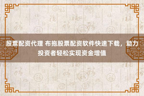 股票配资代理 布拖股票配资软件快速下载，助力投资者轻松实现资金增值