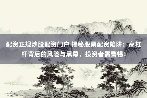 配资正规炒股配资门户 揭秘股票配资陷阱：高杠杆背后的风险与黑幕，投资者需警惕！