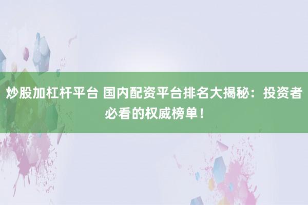 炒股加杠杆平台 国内配资平台排名大揭秘：投资者必看的权威榜单！