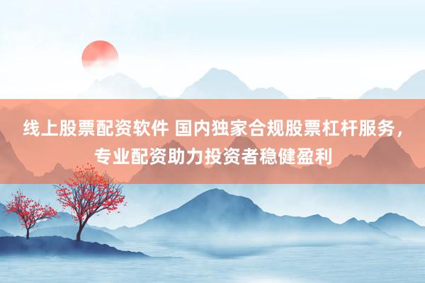 线上股票配资软件 国内独家合规股票杠杆服务，专业配资助力投资者稳健盈利