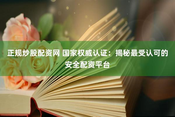 正规炒股配资网 国家权威认证：揭秘最受认可的安全配资平台