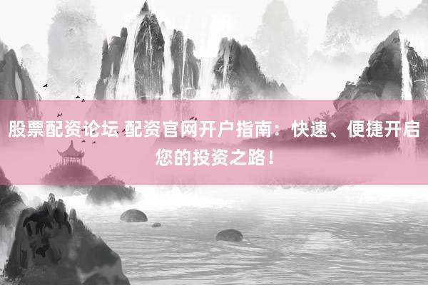股票配资论坛 配资官网开户指南：快速、便捷开启您的投资之路！