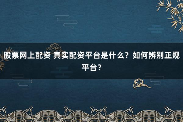 股票网上配资 真实配资平台是什么？如何辨别正规平台？