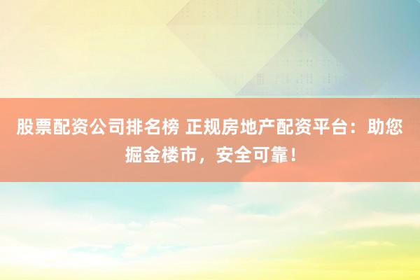 股票配资公司排名榜 正规房地产配资平台：助您掘金楼市，安全可靠！