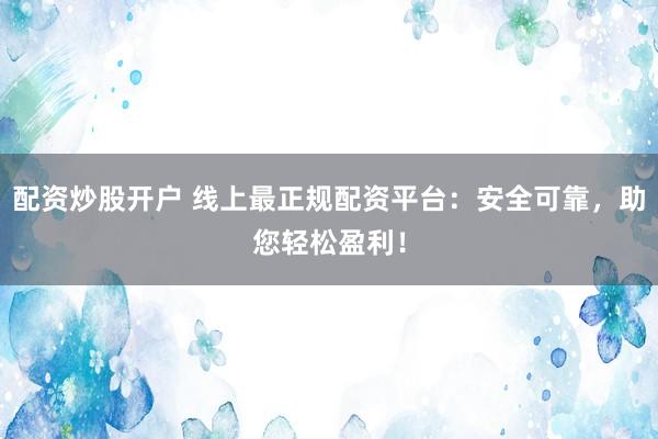 配资炒股开户 线上最正规配资平台：安全可靠，助您轻松盈利！