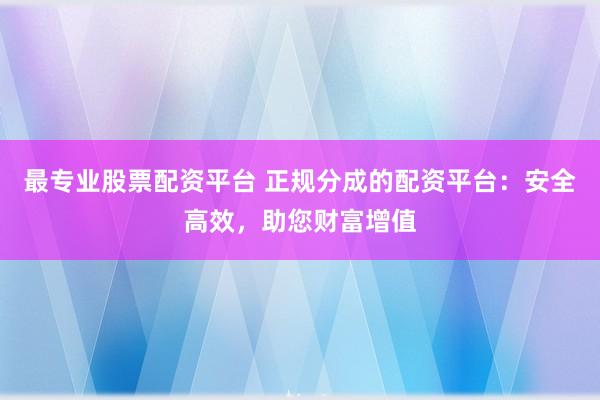 最专业股票配资平台 正规分成的配资平台：安全高效，助您财富增值