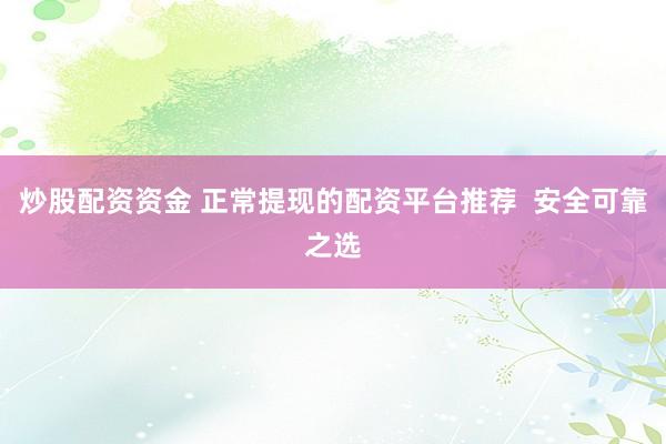 炒股配资资金 正常提现的配资平台推荐  安全可靠之选