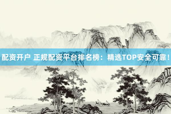 配资开户 正规配资平台排名榜：精选TOP安全可靠！