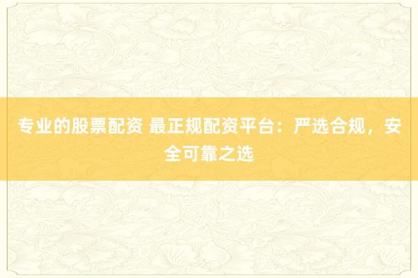专业的股票配资 最正规配资平台：严选合规，安全可靠之选