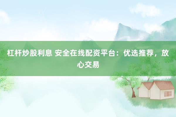 杠杆炒股利息 安全在线配资平台：优选推荐，放心交易