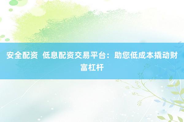 安全配资  低息配资交易平台：助您低成本撬动财富杠杆