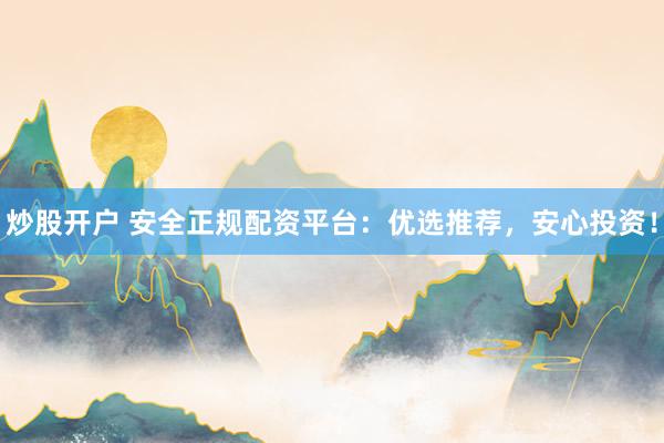 炒股开户 安全正规配资平台：优选推荐，安心投资！