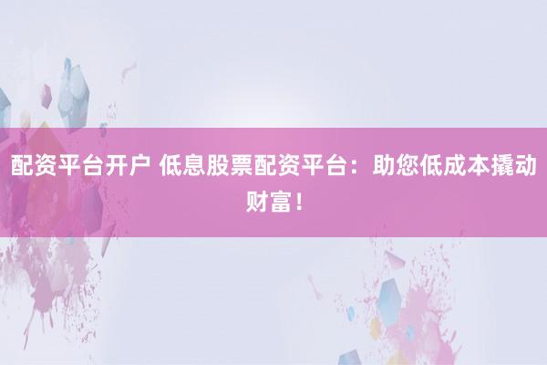 配资平台开户 低息股票配资平台：助您低成本撬动财富！