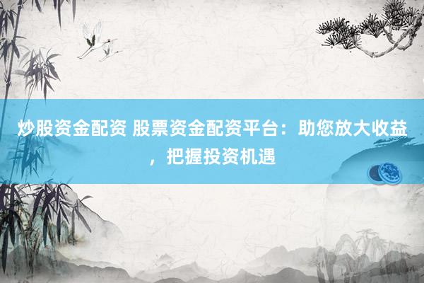 炒股资金配资 股票资金配资平台：助您放大收益，把握投资机遇