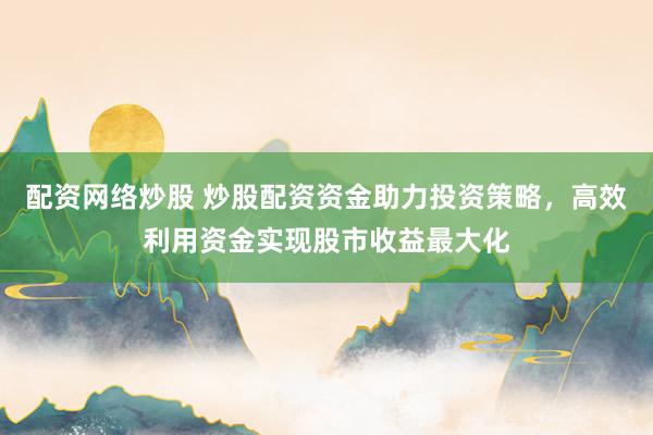 配资网络炒股 炒股配资资金助力投资策略，高效利用资金实现股市收益最大化