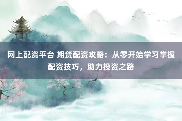 网上配资平台 期货配资攻略：从零开始学习掌握配资技巧，助力投资之路
