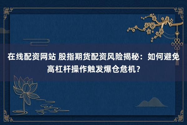 在线配资网站 股指期货配资风险揭秘：如何避免高杠杆操作触发爆仓危机？
