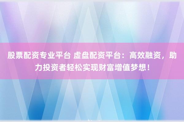 股票配资专业平台 虚盘配资平台：高效融资，助力投资者轻松实现财富增值梦想！