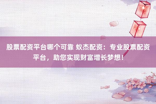 股票配资平台哪个可靠 蚁杰配资：专业股票配资平台，助您实现财富增长梦想！