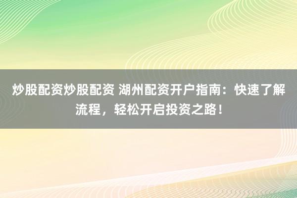 炒股配资炒股配资 湖州配资开户指南：快速了解流程，轻松开启投资之路！