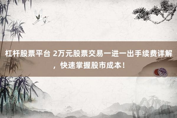 杠杆股票平台 2万元股票交易一进一出手续费详解，快速掌握股市成本！