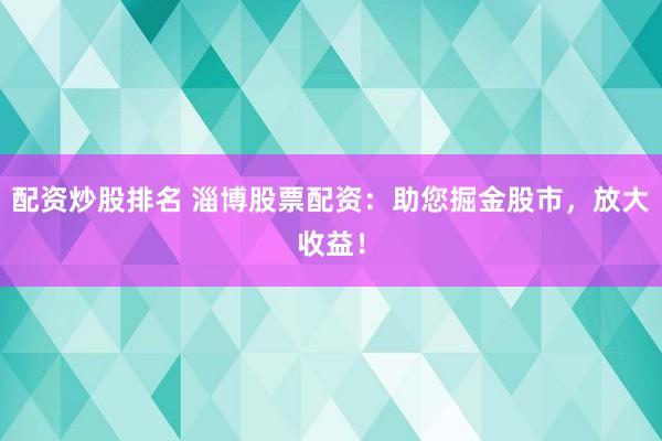 配资炒股排名 淄博股票配资：助您掘金股市，放大收益！